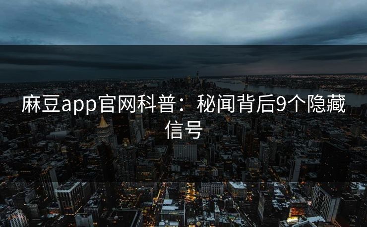 麻豆app官网科普:秘闻背后9个隐藏信号 麻豆app官网科普:秘闻背后9个隐藏信号