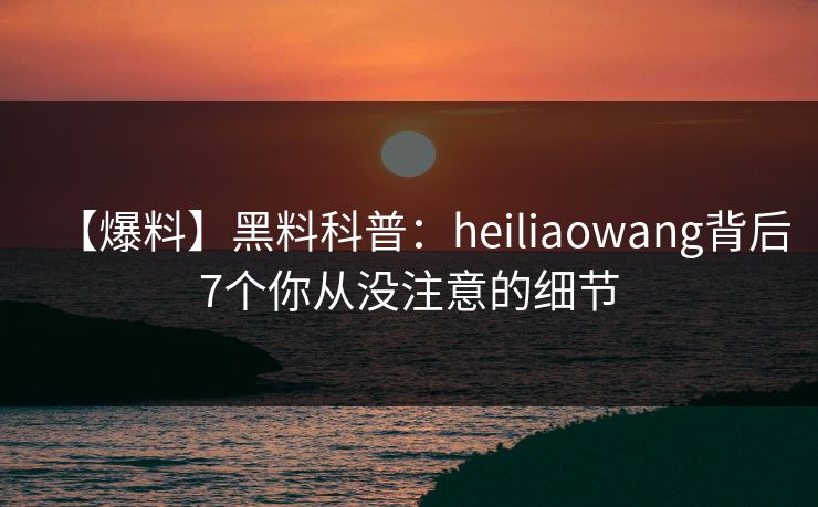 【爆料】黑料科普:heiliaowang背后7个你从没注意的细节 【爆料】黑料科普:heiliaowang背后7个你从没注意的细节