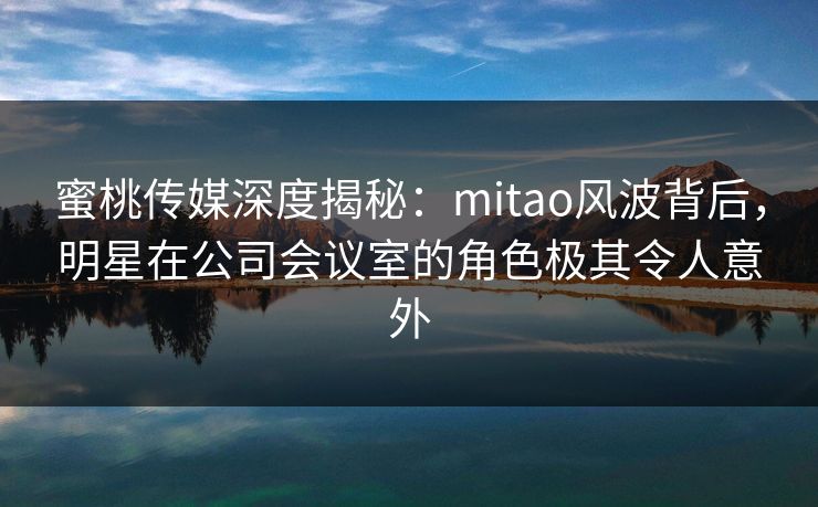 蜜桃传媒深度揭秘:mitao风波背后,明星在公司会议室的角色极其令人意外 蜜桃传媒深度揭秘:mitao风波背后,明星在公司会议室的角色极其令人意外