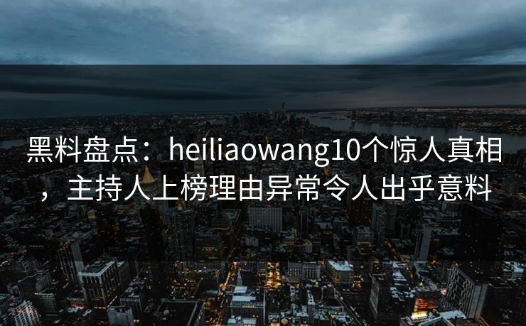 黑料盘点：heiliaowang10个惊人真相，主持人上榜理由异常令人出乎意料