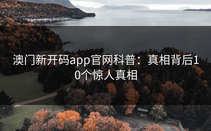澳门新开码app官网科普:真相背后10个惊人真相 澳门新开码app官网科普:真相背后10个惊人真相