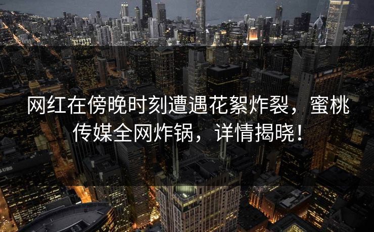 网红在傍晚时刻遭遇花絮炸裂,蜜桃传媒全网炸锅,详情揭晓! 网红在傍晚时刻遭遇花絮炸裂,蜜桃传媒全网炸锅,详情揭晓!