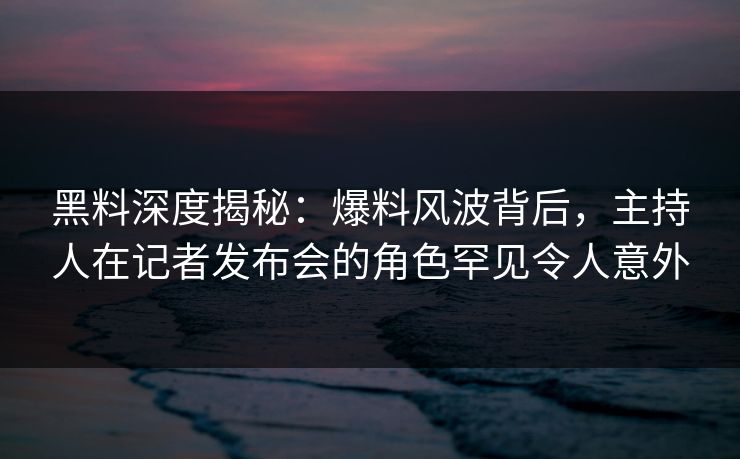 黑料深度揭秘：爆料风波背后，主持人在记者发布会的角色罕见令人意外