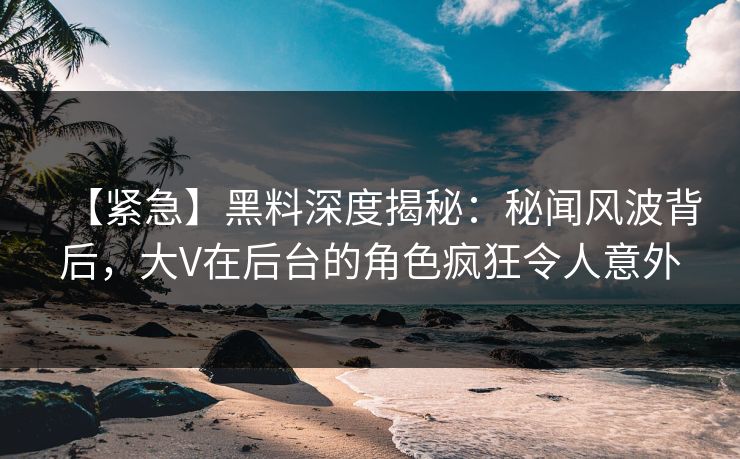 【紧急】黑料深度揭秘:秘闻风波背后,大V在后台的角色疯狂令人意外 【紧急】黑料深度揭秘:秘闻风波背后,大V在后台的角色疯狂令人意外