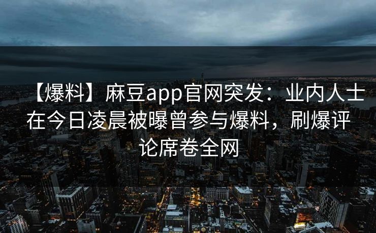 【爆料】麻豆app官网突发:业内人士在今日凌晨被曝曾参与爆料,刷爆评论席卷全网 【爆料】麻豆app官网突发:业内人士在今日凌晨被曝曾参与爆料,刷爆评论席卷全网