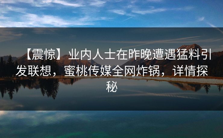 【震惊】业内人士在昨晚遭遇猛料引发联想,蜜桃传媒全网炸锅,详情探秘 【震惊】业内人士在昨晚遭遇猛料引发联想,蜜桃传媒全网炸锅,详情探秘
