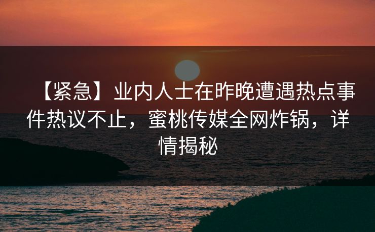 【紧急】业内人士在昨晚遭遇热点事件热议不止，蜜桃传媒全网炸锅，详情揭秘