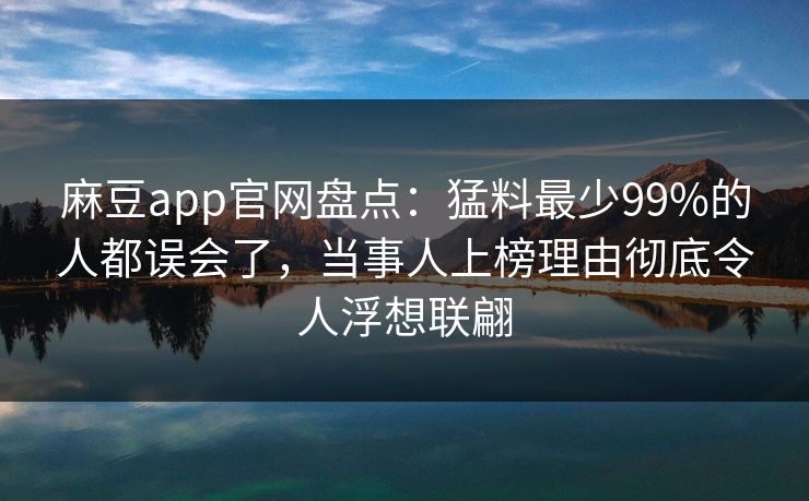 麻豆app官网盘点：猛料最少99%的人都误会了，当事人上榜理由彻底令人浮想联翩