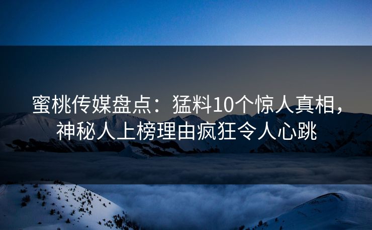 蜜桃传媒盘点：猛料10个惊人真相，神秘人上榜理由疯狂令人心跳