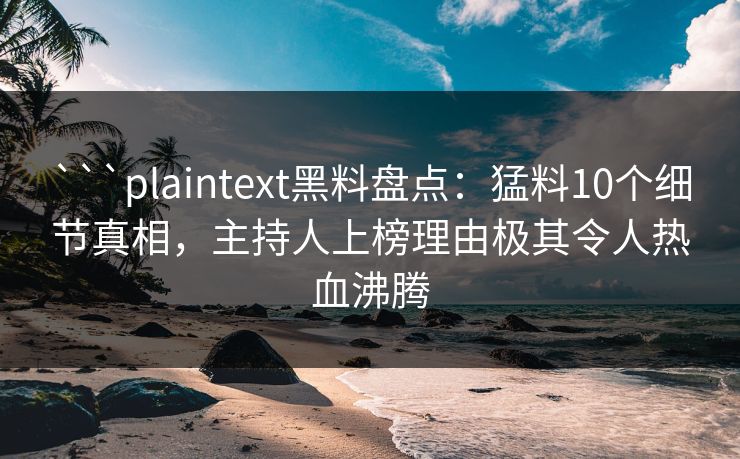 ```plaintext黑料盘点：猛料10个细节真相，主持人上榜理由极其令人热血沸腾