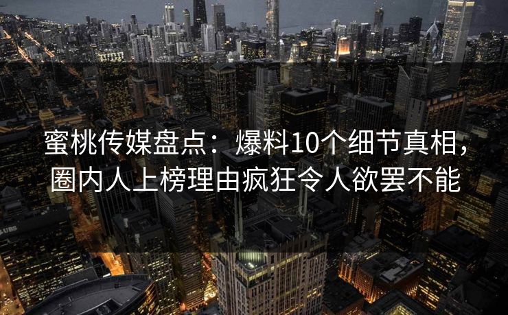 蜜桃传媒盘点:爆料10个细节真相,圈内人上榜理由疯狂令人欲罢不能 蜜桃传媒盘点:爆料10个细节真相,圈内人上榜理由疯狂令人欲罢不能