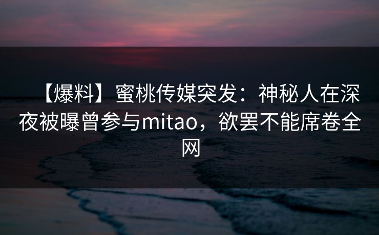 【爆料】蜜桃传媒突发:神秘人在深夜被曝曾参与mitao,欲罢不能席卷全网 【爆料】蜜桃传媒突发:神秘人在深夜被曝曾参与mitao,欲罢不能席卷全网