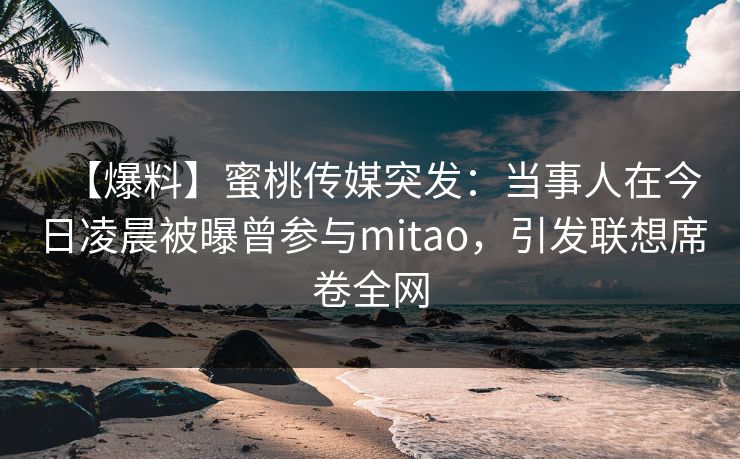 【爆料】蜜桃传媒突发:当事人在今日凌晨被曝曾参与mitao,引发联想席卷全网 【爆料】蜜桃传媒突发:当事人在今日凌晨被曝曾参与mitao,引发联想席卷全网