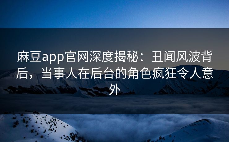 麻豆app官网深度揭秘:丑闻风波背后,当事人在后台的角色疯狂令人意外 麻豆app官网深度揭秘:丑闻风波背后,当事人在后台的角色疯狂令人意外