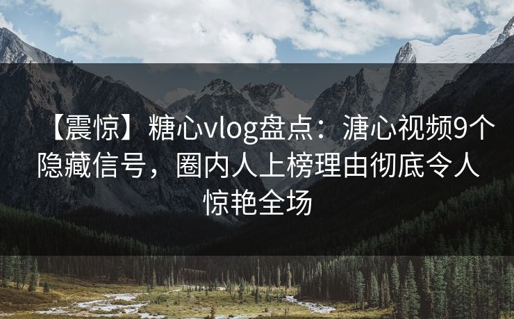 【震惊】糖心vlog盘点:溏心视频9个隐藏信号,圈内人上榜理由彻底令人惊艳全场 【震惊】糖心vlog盘点:溏心视频9个隐藏信号,圈内人上榜理由彻底令人惊艳全场