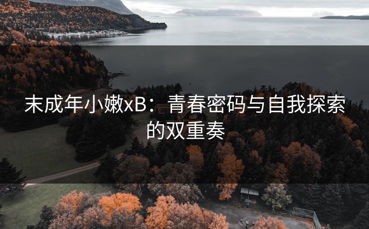 末成年小嫩xB:青春密码与自我探索的双重奏 末成年小嫩xB:青春密码与自我探索的双重奏