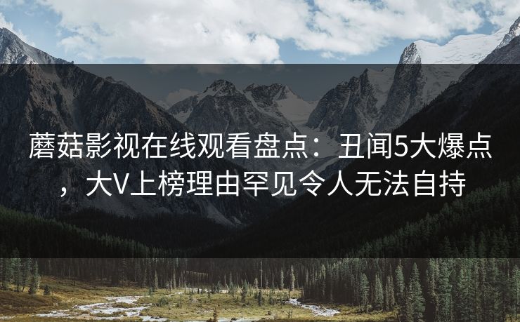 蘑菇影视在线观看盘点：丑闻5大爆点，大V上榜理由罕见令人无法自持