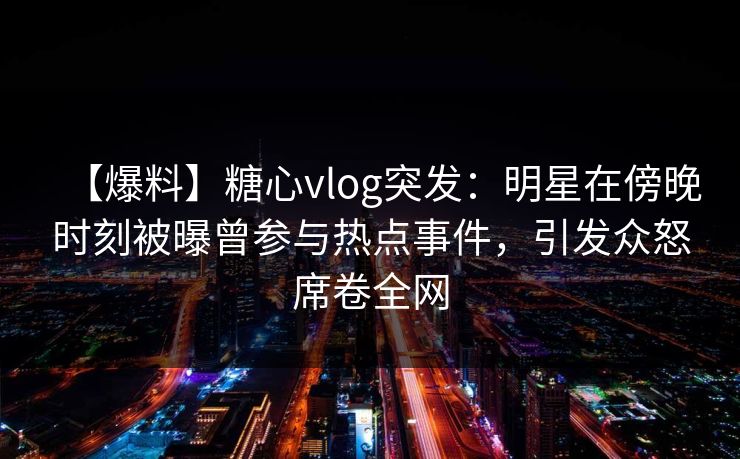【爆料】糖心vlog突发：明星在傍晚时刻被曝曾参与热点事件，引发众怒席卷全网