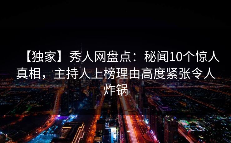 【独家】秀人网盘点:秘闻10个惊人真相,主持人上榜理由高度紧张令人炸锅 【独家】秀人网盘点:秘闻10个惊人真相,主持人上榜理由高度紧张令人炸锅