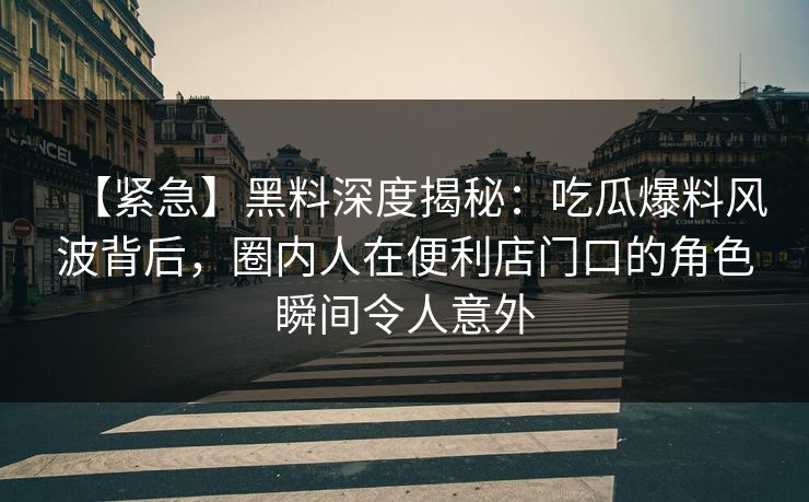 【紧急】黑料深度揭秘:吃瓜爆料风波背后,圈内人在便利店门口的角色瞬间令人意外 【紧急】黑料深度揭秘:吃瓜爆料风波背后,圈内人在便利店门口的角色瞬间令人意外