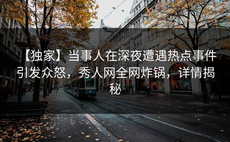 【独家】当事人在深夜遭遇热点事件 引发众怒,秀人网全网炸锅,详情揭秘 【独家】当事人在深夜遭遇热点事件 引发众怒,秀人网全网炸锅,详情揭秘