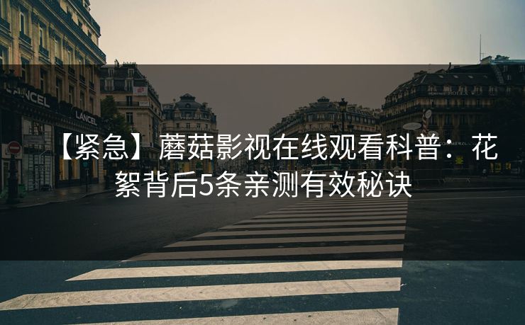 【紧急】蘑菇影视在线观看科普:花絮背后5条亲测有效秘诀 【紧急】蘑菇影视在线观看科普:花絮背后5条亲测有效秘诀