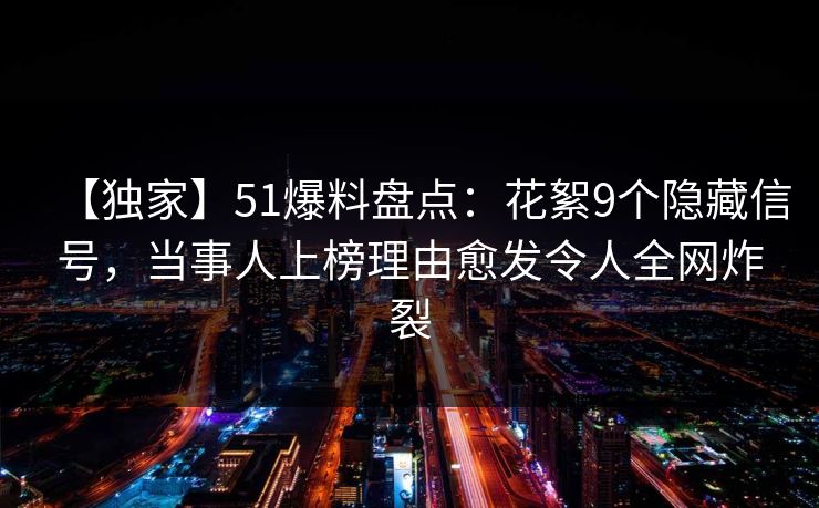 【独家】51爆料盘点:花絮9个隐藏信号,当事人上榜理由愈发令人全网炸裂 【独家】51爆料盘点:花絮9个隐藏信号,当事人上榜理由愈发令人全网炸裂