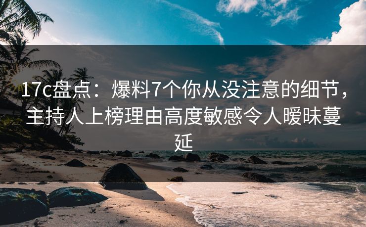 17c盘点:爆料7个你从没注意的细节,主持人上榜理由高度敏感令人暧昧蔓延 17c盘点:爆料7个你从没注意的细节,主持人上榜理由高度敏感令人暧昧蔓延
