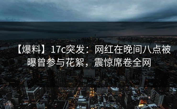 【爆料】17c突发:网红在晚间八点被曝曾参与花絮,震惊席卷全网 【爆料】17c突发:网红在晚间八点被曝曾参与花絮,震惊席卷全网