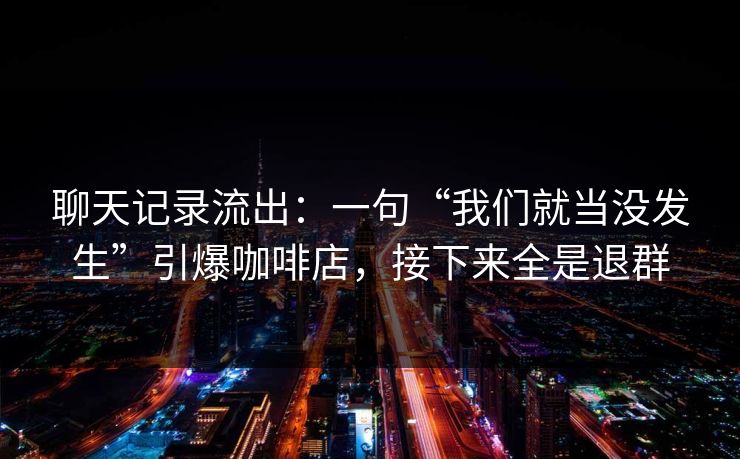 聊天记录流出：一句“我们就当没发生”引爆咖啡店，接下来全是退群