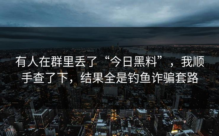 有人在群里丢了“今日黑料”，我顺手查了下，结果全是钓鱼诈骗套路