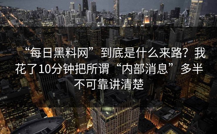 “每日黑料网”到底是什么来路？我花了10分钟把所谓“内部消息”多半不可靠讲清楚