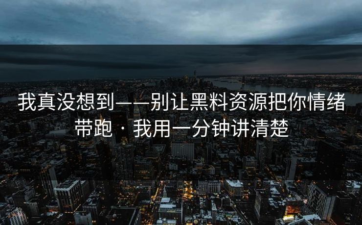 我真没想到——别让黑料资源把你情绪带跑 · 我用一分钟讲清楚