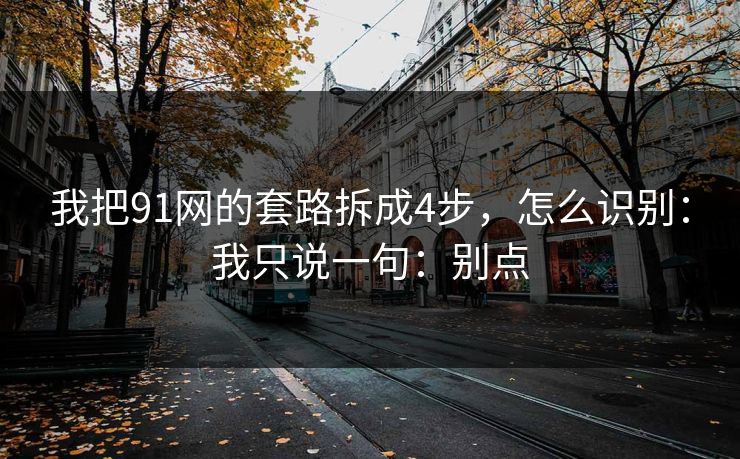 我把91网的套路拆成4步，怎么识别：我只说一句：别点