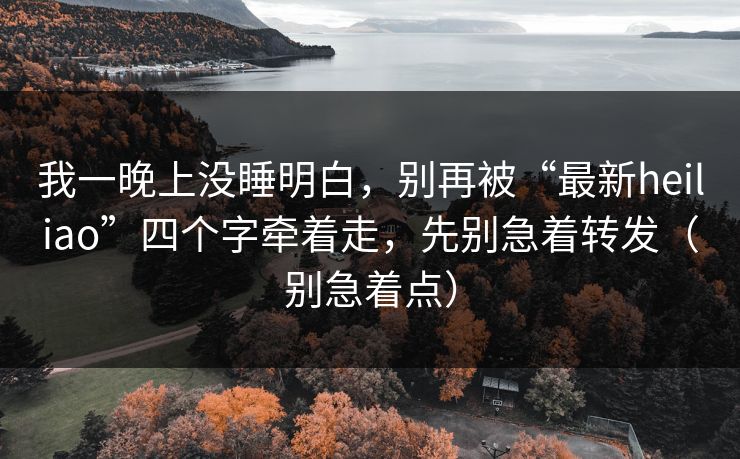 我一晚上没睡明白，别再被“最新heiliao”四个字牵着走，先别急着转发（别急着点）