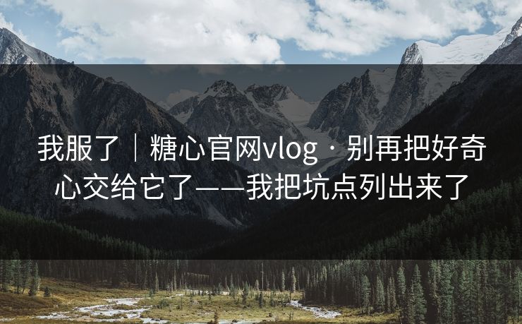 我服了｜糖心官网vlog · 别再把好奇心交给它了——我把坑点列出来了