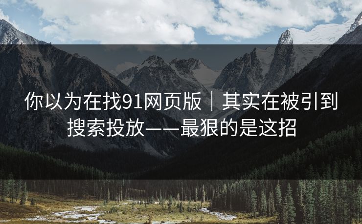 你以为在找91网页版|其实在被引到搜索投放——最狠的是这招 你以为在找91网页版|其实在被引到搜索投放——最狠的是这招