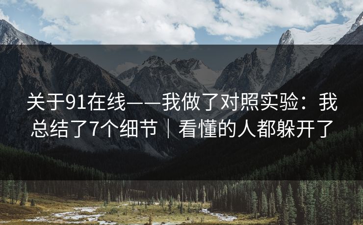 关于91在线——我做了对照实验：我总结了7个细节｜看懂的人都躲开了