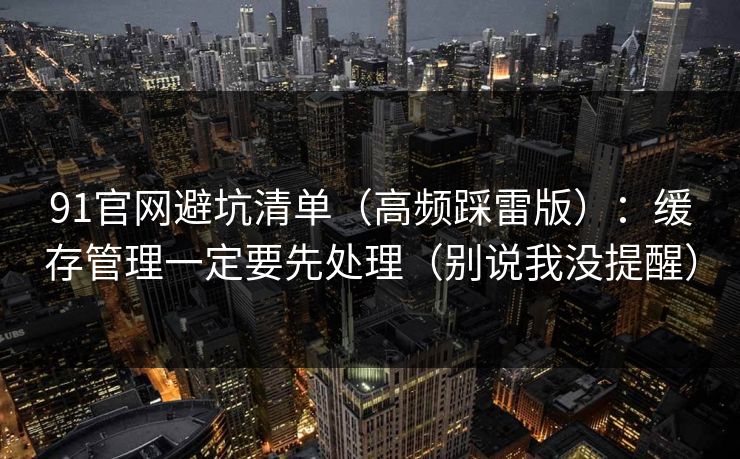 91官网避坑清单（高频踩雷版）：缓存管理一定要先处理（别说我没提醒）