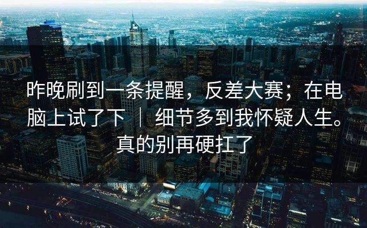 昨晚刷到一条提醒，反差大赛；在电脑上试了下 ｜ 细节多到我怀疑人生。真的别再硬扛了