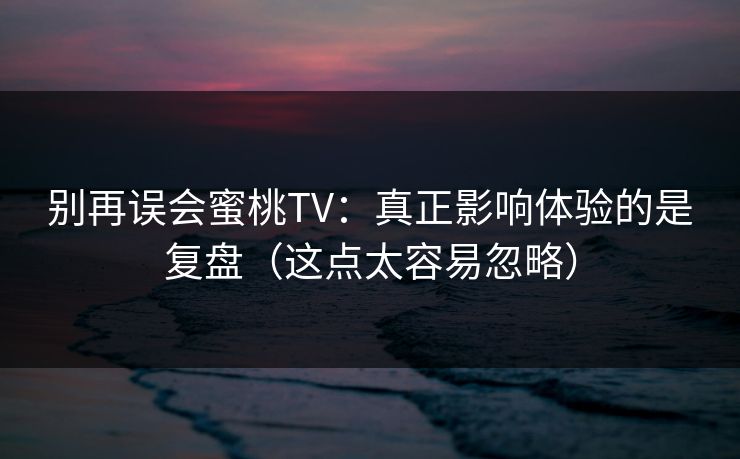 别再误会蜜桃TV：真正影响体验的是复盘（这点太容易忽略）
