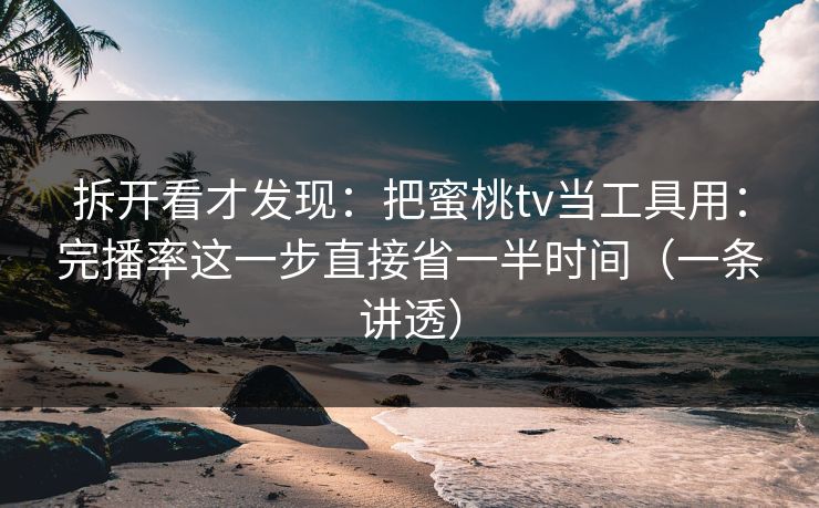 拆开看才发现：把蜜桃tv当工具用：完播率这一步直接省一半时间（一条讲透）
