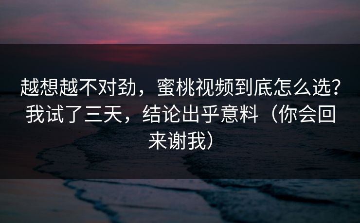 越想越不对劲，蜜桃视频到底怎么选？我试了三天，结论出乎意料（你会回来谢我）