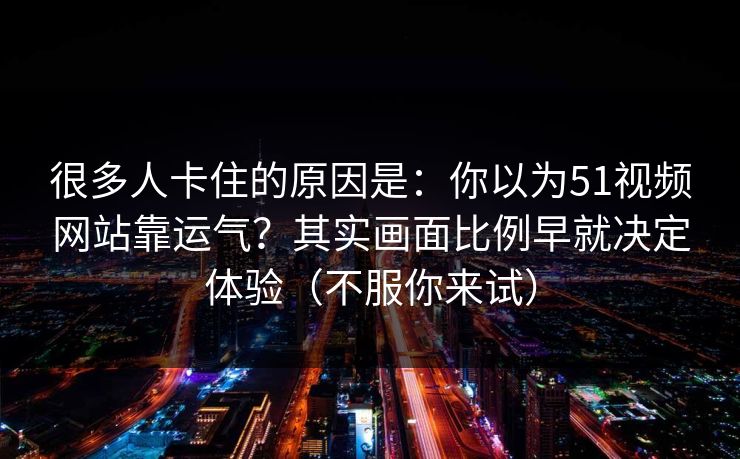很多人卡住的原因是：你以为51视频网站靠运气？其实画面比例早就决定体验（不服你来试）
