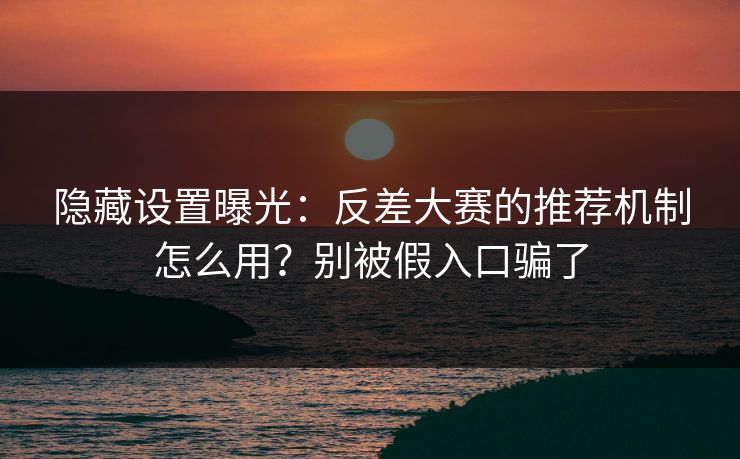 隐藏设置曝光：反差大赛的推荐机制怎么用？别被假入口骗了