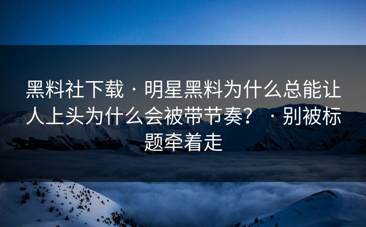 黑料社下载 · 明星黑料为什么总能让人上头为什么会被带节奏？ · 别被标题牵着走
