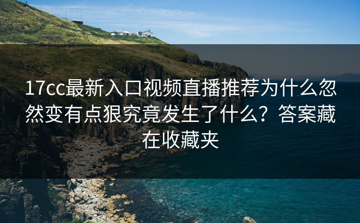 17cc最新入口视频直播推荐为什么忽然变有点狠究竟发生了什么?答案藏在收藏夹 17cc最新入口视频直播推荐为什么忽然变有点狠究竟发生了什么?答案藏在收藏夹
