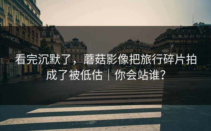 看完沉默了，蘑菇影像把旅行碎片拍成了被低估｜你会站谁？