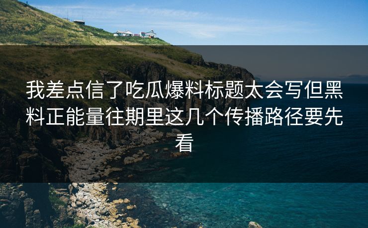 我差点信了吃瓜爆料标题太会写但黑料正能量往期里这几个传播路径要先看