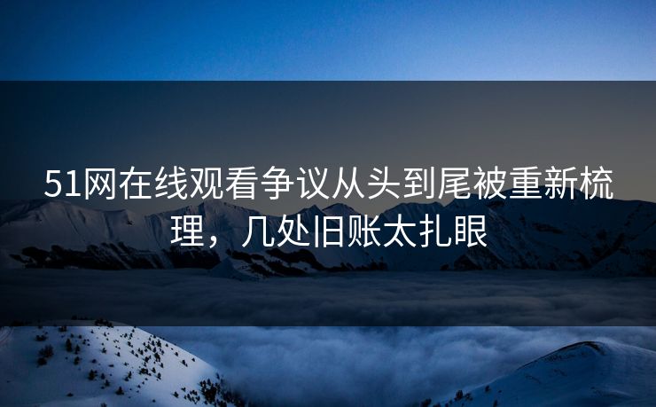 51网在线观看争议从头到尾被重新梳理,几处旧账太扎眼 51网在线观看争议从头到尾被重新梳理,几处旧账太扎眼